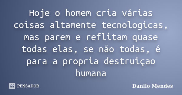 Hoje o homem cria várias coisas altamente tecnologicas, mas parem e reflitam quase todas elas, se não todas, é para a propria destruiçao humana... Frase de Danilo Mendes.