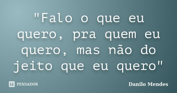 "Falo o que eu quero, pra quem eu quero, mas não do jeito que eu quero"... Frase de Danilo Mendes.