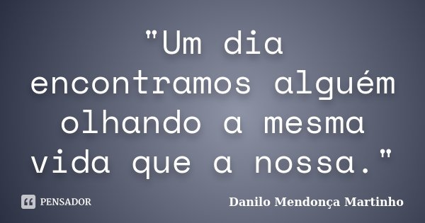 "Um dia encontramos alguém olhando a mesma vida que a nossa."... Frase de Danilo Mendonça Martinho.