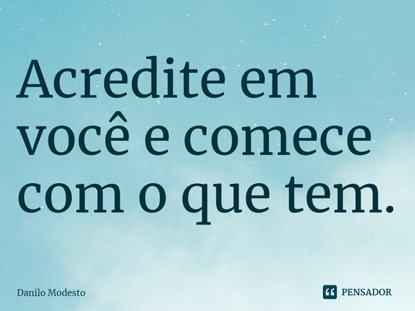 ⁠Acredite em você e comece com o que tem.... Frase de Danilo Modesto.