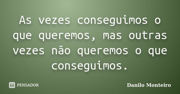 As vezes conseguimos o que queremos, mas outras vezes não queremos o que conseguimos.... Frase de Danilo Monteiro.