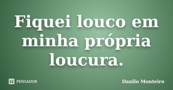 Fiquei louco em minha própria loucura.... Frase de Danilo Monteiro.