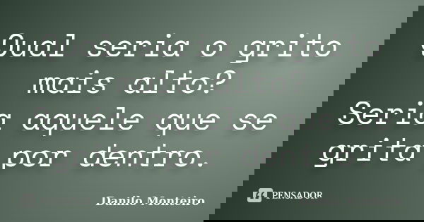 Qual seria o grito mais alto? Seria aquele que se grita por dentro.... Frase de Danilo Monteiro.