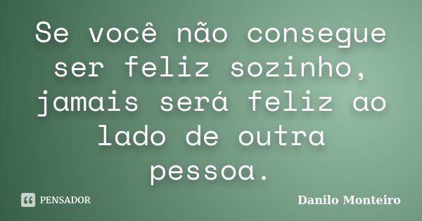 Se você não consegue ser feliz sozinho, jamais será feliz ao lado de outra pessoa.... Frase de Danilo Monteiro.