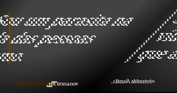 Sou um parasita na vida das pessoas que amo.... Frase de Danilo Monteiro.