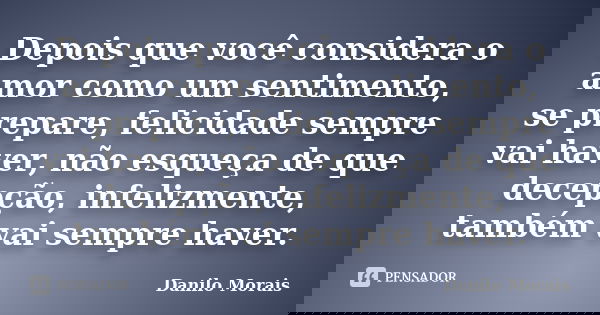 Depois que você considera o amor como um sentimento, se prepare, felicidade sempre vai haver, não esqueça de que decepção, infelizmente, também vai sempre haver... Frase de Danilo Morais.