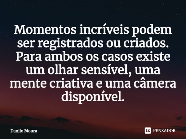 ⁠Momentos incríveis podem ser registrados ou criados. Para ambos os casos existe um olhar sensível, uma mente criativa e uma câmera disponível.... Frase de Danilo Moura.