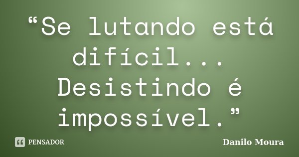 “Se lutando está difícil... Desistindo é impossível.”... Frase de Danilo Moura.