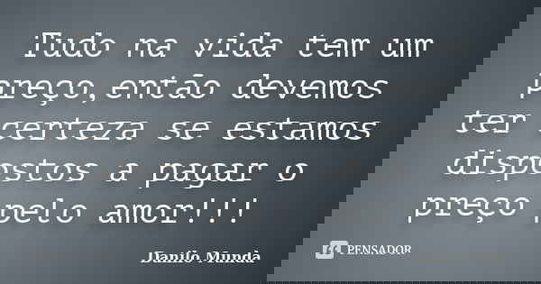 Tudo na vida tem um preço,então devemos ter certeza se estamos dispostos a pagar o preço pelo amor!!!... Frase de Danilo Munda.