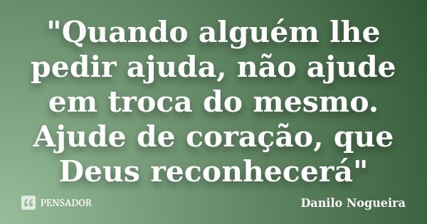 "Quando alguém lhe pedir ajuda, não ajude em troca do mesmo. Ajude de coração, que Deus reconhecerá"... Frase de Danilo Nogueira.