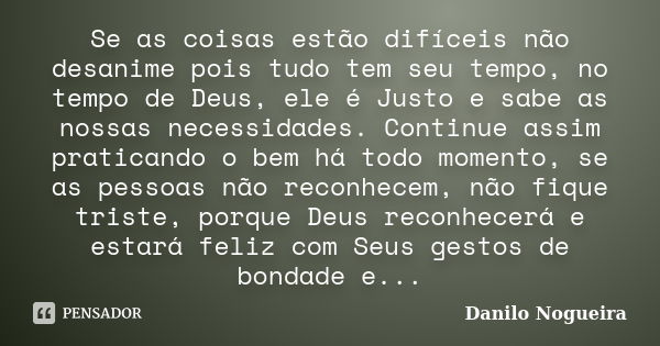 Se as coisas estão difíceis não desanime pois tudo tem seu tempo, no tempo de Deus, ele é Justo e sabe as nossas necessidades. Continue assim praticando o bem h... Frase de Danilo Nogueira.