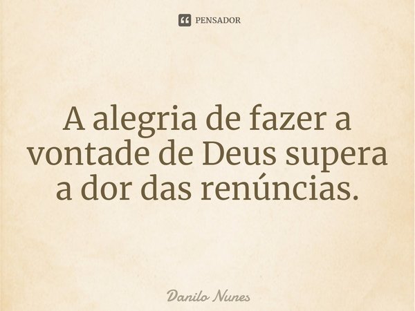 ⁠A alegria de fazer a vontade de Deus supera a dor das renúncias.... Frase de Danilo Nunes.