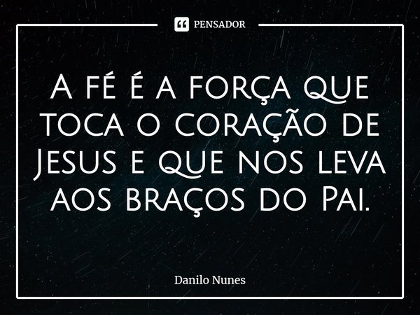 ⁠⁠A fé é a força que toca o coração de Jesus e que nos leva aos braços do Pai.... Frase de Danilo Nunes.