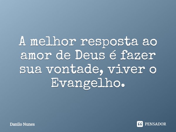 ⁠A melhor resposta ao amor de Deus é fazer sua vontade, viver o Evangelho.... Frase de Danilo Nunes.