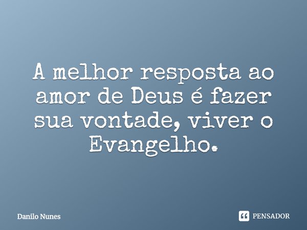 ⁠A melhor resposta ao amor de Deus é fazer sua vontade, viver o Evangelho.... Frase de Danilo Nunes.