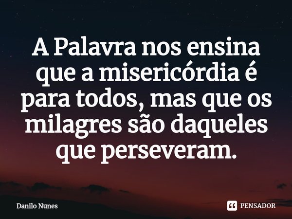 A Palavra nos ensina que a misericórdia é para todos, mas que os milagres ⁠são daqueles que perseveram.... Frase de Danilo Nunes.