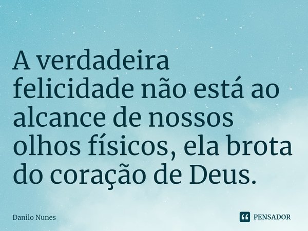 ⁠A verdadeira felicidade não está ao alcance de nossos olhos físicos, ela brota do coração de Deus.... Frase de Danilo Nunes.