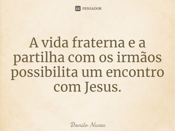 ⁠A vida fraterna e a partilha com os irmãos possibilita um encontro com Jesus.... Frase de Danilo Nunes.