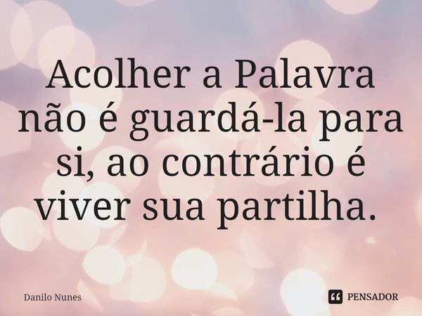 Acolher a Palavra não é guardá-la para si, ao contrário é viver sua partilha. ⁠... Frase de Danilo Nunes.