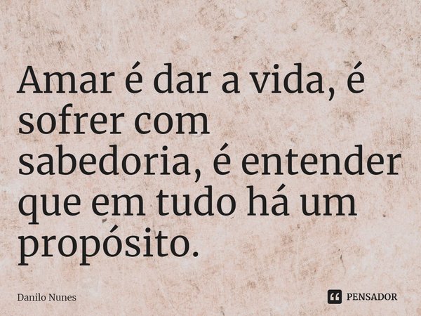 ⁠Amar é dar a vida, é sofrer com sabedoria, é entender que em tudo há um propósito.... Frase de Danilo Nunes.