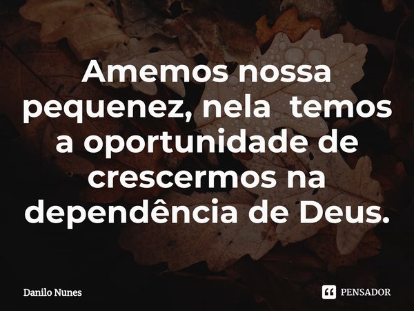 Amemos nossa pequenez, nela temos a oportunidade de crescermos na dependência de Deus.... Frase de Danilo Nunes.