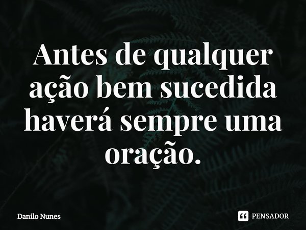 ⁠Antes de qualquer ação bem sucedida haverá sempre uma oração.... Frase de Danilo Nunes.