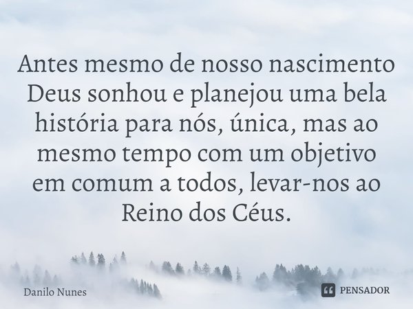 ⁠⁠Antes mesmo de nosso nascimento Deus sonhou e planejou uma bela história para nós, única, mas ao mesmo tempo com um objetivo em comum a todos, levar-nos ao Re... Frase de Danilo Nunes.