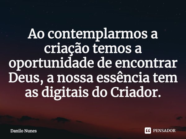 ⁠Ao contemplarmos a criação temos a oportunidade de encontrar Deus, a nossa essência tem as digitais do Criador.... Frase de Danilo Nunes.