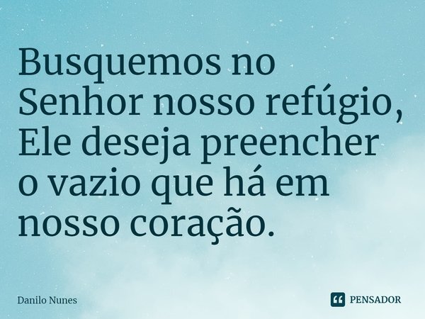 ⁠Busquemos no Senhor nosso refúgio, Ele deseja preencher o vazio que há em nosso coração.... Frase de Danilo Nunes.