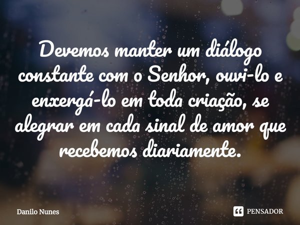 ⁠Devemos manter um diálogo constante com o Senhor, ouvi-lo e enxergá-lo em toda criação, se alegrar em cada sinal de amor que recebemos diariamente.... Frase de Danilo Nunes.