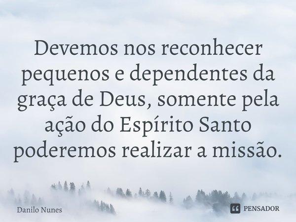 ⁠Devemos nos reconhecer pequenos e dependentes da graça de Deus, somente pela ação do Espírito Santo poderemos realizar a missão.... Frase de Danilo Nunes.