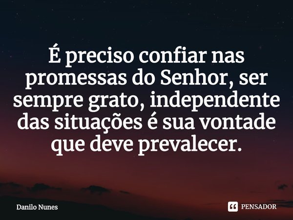 ⁠É preciso confiar nas promessas do Senhor, ser sempre grato, independente das situações é sua vontade que deve prevalecer.... Frase de Danilo Nunes.
