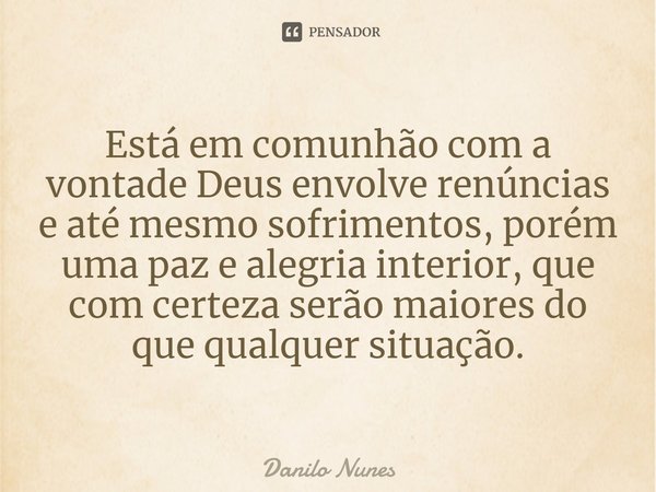 ⁠Está em comunhão com a vontade Deus envolve renúncias e até mesmo sofrimentos, porém uma paz e alegria interior, que com certeza serão maiores do que qualquer ... Frase de Danilo Nunes.