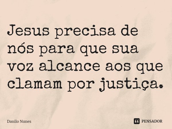 ⁠Jesus precisa de nós para que sua voz alcance aos que clamam por justiça.... Frase de Danilo Nunes.
