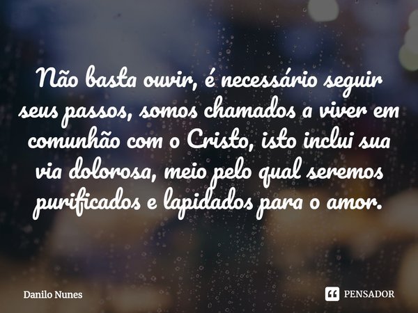 Não basta ouvir, é necessário seguir seus passos, somos chamados a viver em comunhão com o Cristo, isto inclui sua via dolorosa, meio pelo ⁠qual seremos purific... Frase de Danilo Nunes.