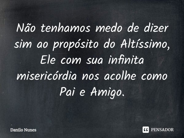 ⁠⁠Não tenhamos medo de dizer sim ao propósito do Altíssimo, Ele com sua infinita misericórdia nos acolhe como Pai e Amigo.... Frase de Danilo Nunes.