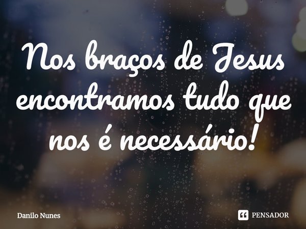 ⁠Nos braços de Jesus encontramos tudo que nos é necessário!... Frase de Danilo Nunes.