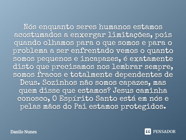 ⁠Nós enquanto seres humanos estamos acostumados a enxergar limitações, pois quando olhamos para o que somos e para o problema a ser enfrentado vemos o quanto so... Frase de Danilo Nunes.