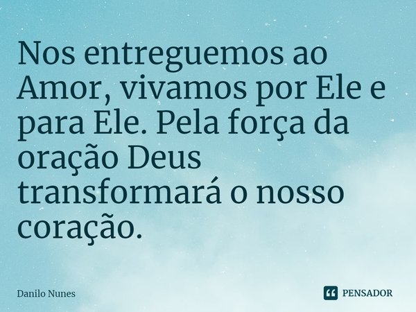 ⁠Nos entreguemos ao Amor, vivamos por Ele e para Ele. Pela força da oração Deus transformará o nosso coração.... Frase de Danilo Nunes.