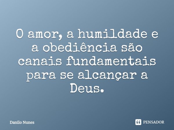 ⁠O amor, a humildade e a obediência são canais fundamentais para se alcançar a Deus.... Frase de Danilo Nunes.