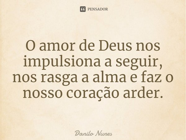 ⁠O amor de Deus nos impulsiona a seguir, nos rasga a alma e faz o nosso coração arder.... Frase de Danilo Nunes.