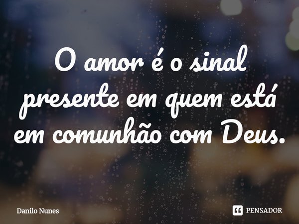 ⁠O amor é o sinal presente em quem está em comunhão com Deus.... Frase de Danilo Nunes.