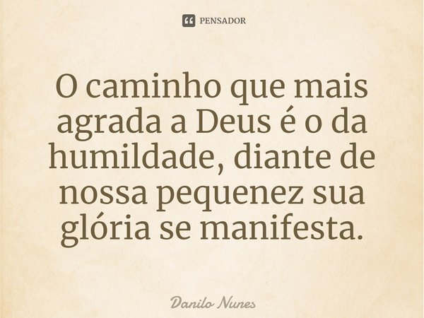 O caminho que mais agrada a Deus é o da humildade, diante de nossa pequenez sua glória se manifesta.... Frase de Danilo Nunes.