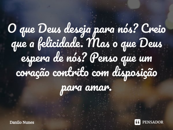⁠O que Deus deseja para nós? Creio que a felicidade. Mas o que Deus espera de nós? Penso que um coração contrito com disposição para amar.... Frase de Danilo Nunes.