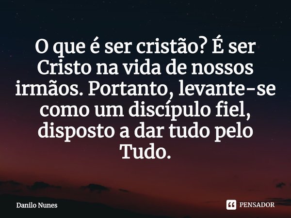 ⁠O que é ser cristão? É ser Cristo na vida de nossos irmãos. Portanto, levante-se como um discípulo fiel, disposto a dar tudo pelo Tudo.... Frase de Danilo Nunes.