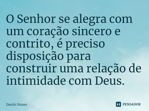 ⁠O Senhor se alegra com um coração sincero e contrito, é preciso disposição para construir uma relação de intimidade com Deus.... Frase de Danilo Nunes.