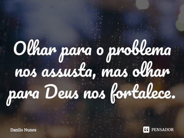 ⁠Olhar para o problema nos assusta, mas olhar para Deus nos fortalece.... Frase de Danilo Nunes.