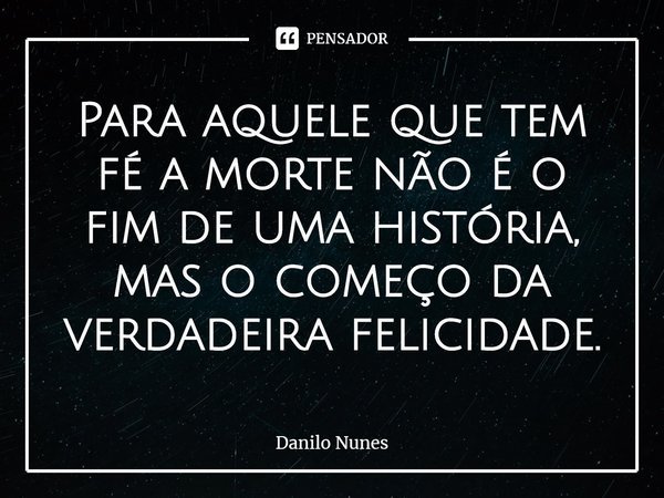 ⁠Para aquele que tem fé a morte não é o fim de uma história, mas o começo da verdadeira felicidade.... Frase de Danilo Nunes.