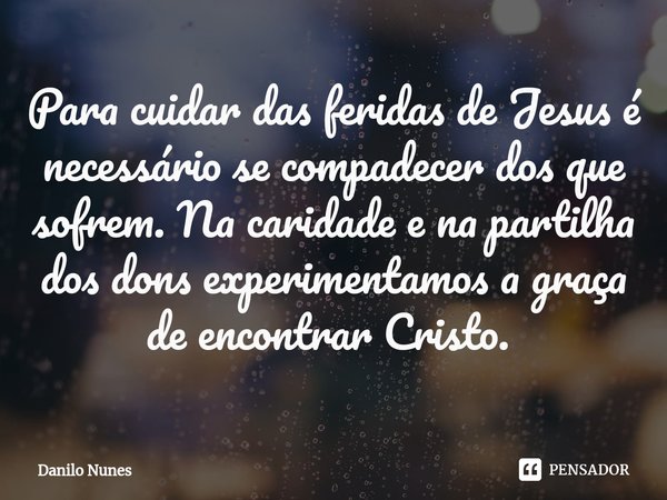 Para cuidar das feridas de Jesus é necessário se compadecer dos que sofrem. Na caridade e na partilha dos dons experimentamos a graça de encontrar Cristo. ⁠... Frase de Danilo Nunes.