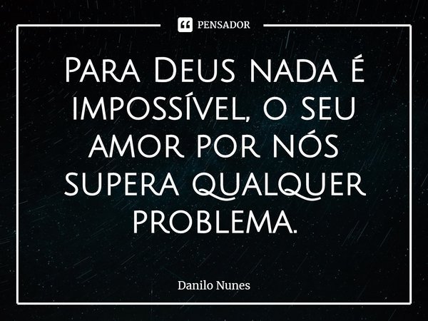⁠Para Deus nada é impossível, o seu amor por nós supera qualquer problema.... Frase de Danilo Nunes.
